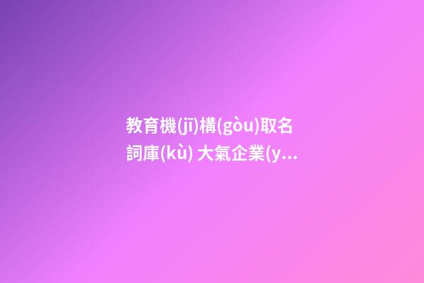 教育機(jī)構(gòu)取名詞庫(kù) 大氣企業(yè)名稱優(yōu)選推薦,起名之家-第1張-公司起名-玄機(jī)派